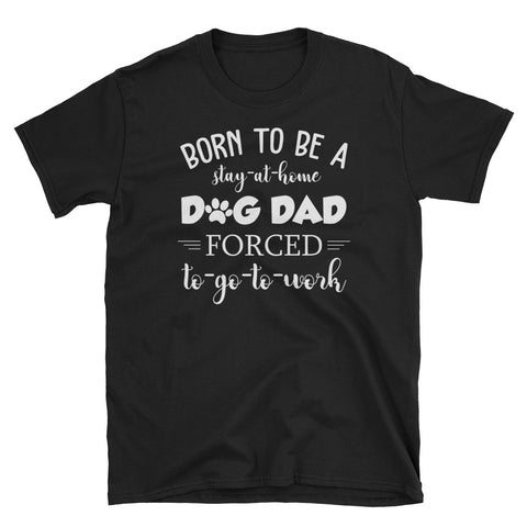Image of Born To Be A Stay At Home Dog Dad Forced To Go To Work Short-Sleeve Unisex T-Shirt, Funny Dog Dad Shirt