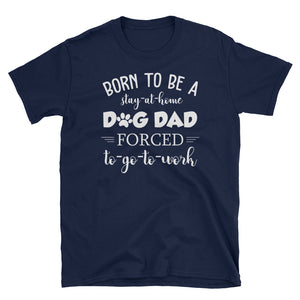 Born To Be A Stay At Home Dog Dad Forced To Go To Work Short-Sleeve Unisex T-Shirt, Funny Dog Dad Shirt