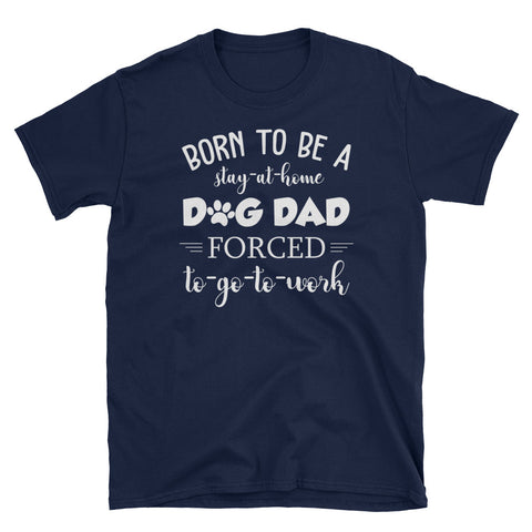 Image of Born To Be A Stay At Home Dog Dad Forced To Go To Work Short-Sleeve Unisex T-Shirt, Funny Dog Dad Shirt