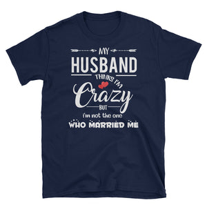 My Husband Thinks I'm Crazy But I'm Not The One Who Married Me Short-Sleeve Unisex T-Shirt