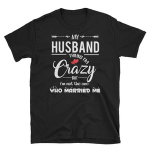 My Husband Thinks I'm Crazy But I'm Not The One Who Married Me Short-Sleeve Unisex T-Shirt